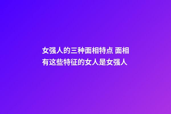 女强人的三种面相特点 面相有这些特征的女人是女强人